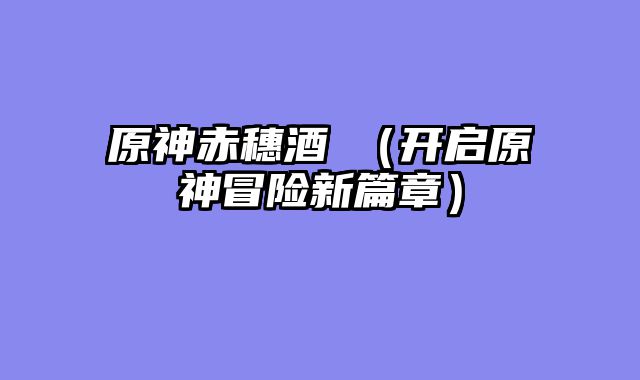 原神赤穗酒枡（开启原神冒险新篇章）
