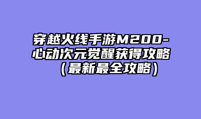 穿越火线手游M200-心动次元觉醒获得攻略（最新最全攻略）