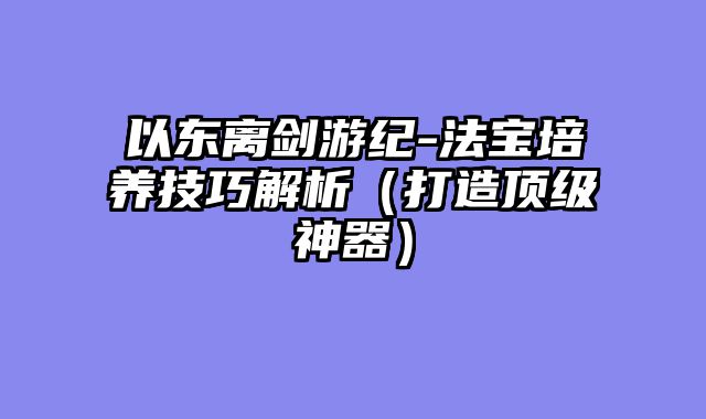 以东离剑游纪-法宝培养技巧解析（打造顶级神器）