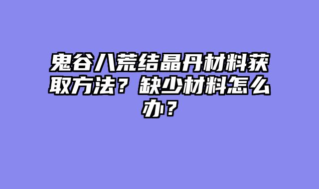 鬼谷八荒结晶丹材料获取方法？缺少材料怎么办？