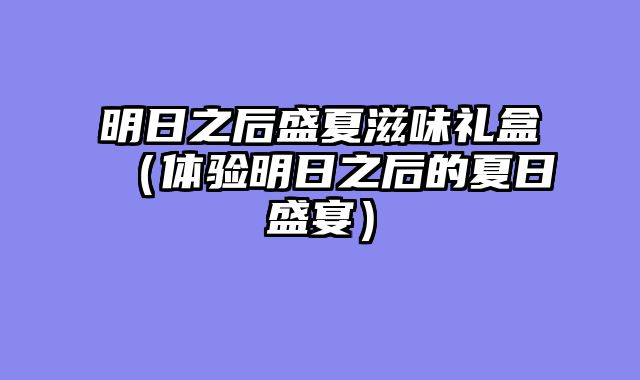 明日之后盛夏滋味礼盒（体验明日之后的夏日盛宴）