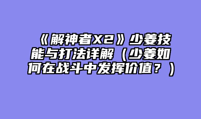《解神者X2》少姜技能与打法详解（少姜如何在战斗中发挥价值？）