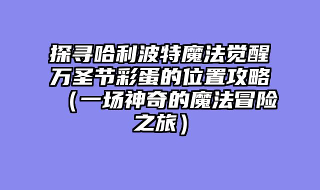探寻哈利波特魔法觉醒万圣节彩蛋的位置攻略（一场神奇的魔法冒险之旅）