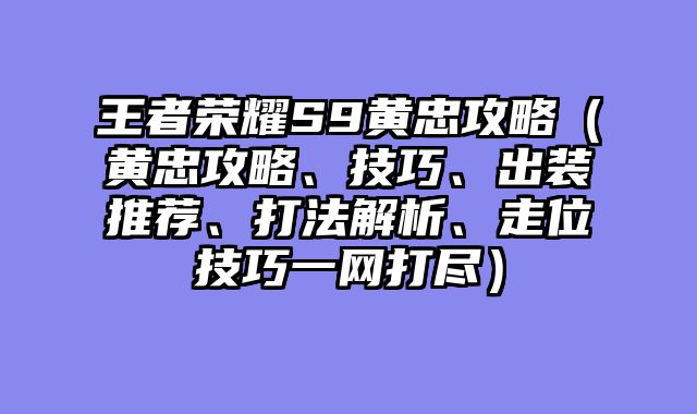 王者荣耀S9黄忠攻略（黄忠攻略、技巧、出装推荐、打法解析、走位技巧一网打尽）