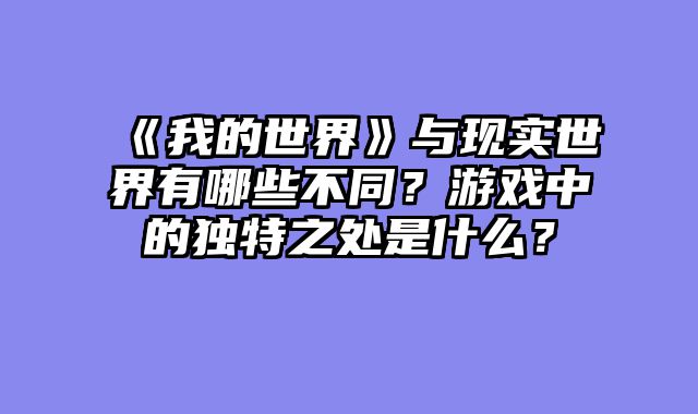 《我的世界》与现实世界有哪些不同？游戏中的独特之处是什么？