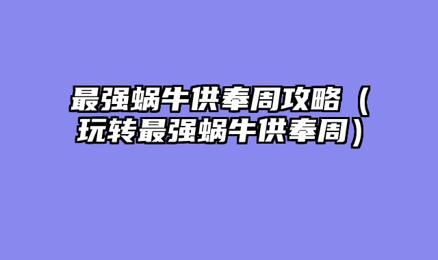最强蜗牛供奉周攻略(玩转最强蜗牛供奉周)
