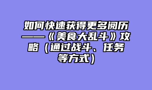 如何快速获得更多阅历——《美食大乱斗》攻略(通过战斗、任务等方式)