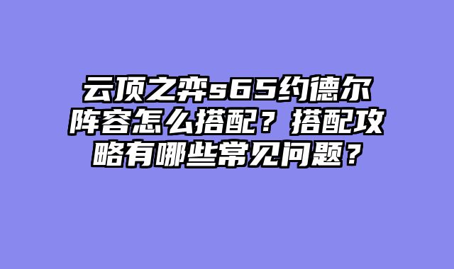 云顶之弈s65约德尔阵容怎么搭配？搭配攻略有哪些常见问题？