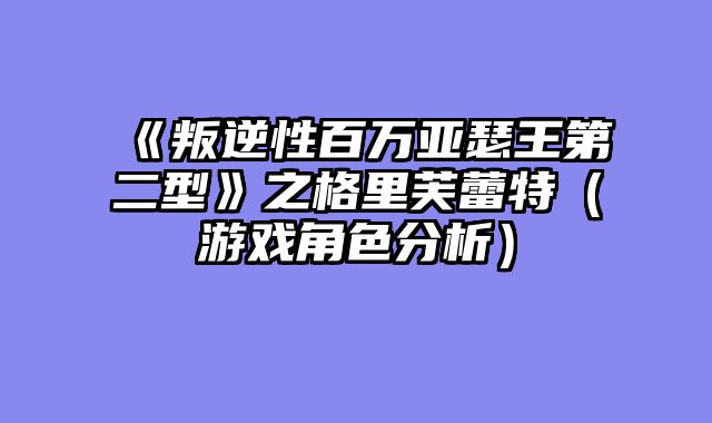 《叛逆性百万亚瑟王第二型》之格里芙蕾特（游戏角色分析）