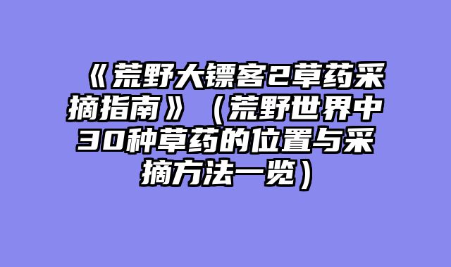 《荒野大镖客2草药采摘指南》（荒野世界中30种草药的位置与采摘方法一览）