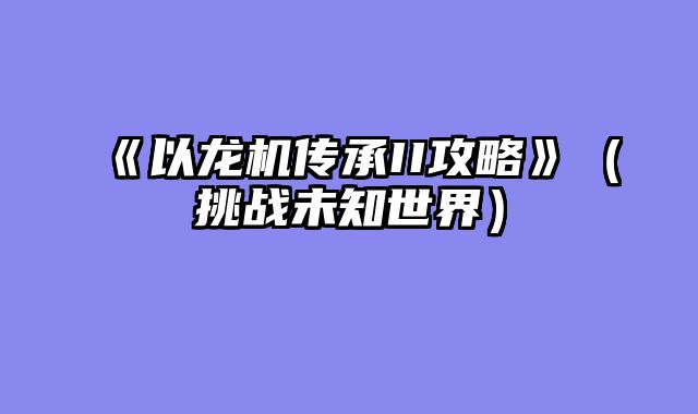 《以龙机传承II攻略》（挑战未知世界）