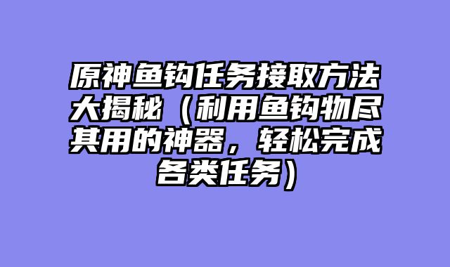 原神鱼钩任务接取方法大揭秘（利用鱼钩物尽其用的神器，轻松完成各类任务）