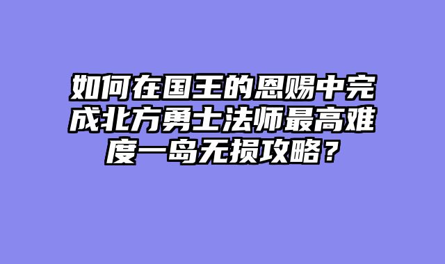 如何在国王的恩赐中完成北方勇士法师最高难度一岛无损攻略？