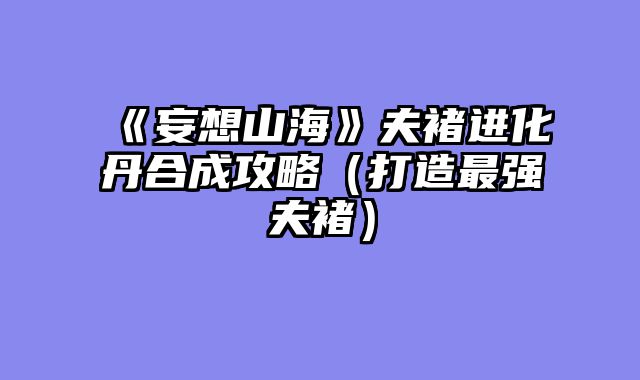 《妄想山海》夫褚进化丹合成攻略（打造最强夫褚）