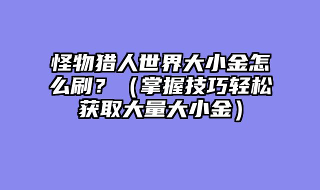怪物猎人世界大小金怎么刷？（掌握技巧轻松获取大量大小金）
