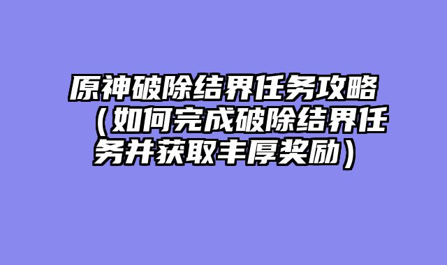 原神破除结界任务攻略（如何完成破除结界任务并获取丰厚奖励）