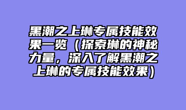 黑潮之上琳专属技能效果一览（探索琳的神秘力量，深入了解黑潮之上琳的专属技能效果）