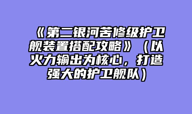 《第二银河苦修级护卫舰装置搭配攻略》（以火力输出为核心，打造强大的护卫舰队）