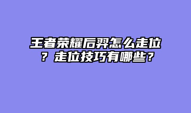王者荣耀后羿怎么走位？走位技巧有哪些？