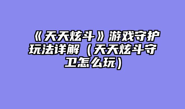 《天天炫斗》游戏守护玩法详解（天天炫斗守卫怎么玩）