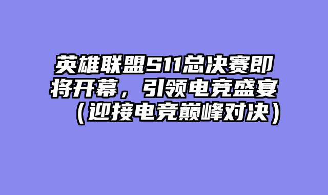 英雄联盟S11总决赛即将开幕，引领电竞盛宴（迎接电竞巅峰对决）