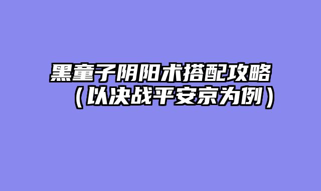 黑童子阴阳术搭配攻略（以决战平安京为例）
