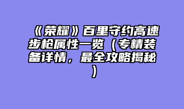 《荣耀》百里守约高速步枪属性一览（专精装备详情，最全攻略揭秘）