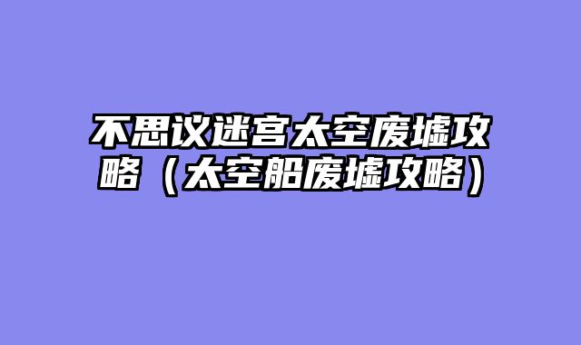 不思议迷宫太空废墟攻略（太空船废墟攻略）