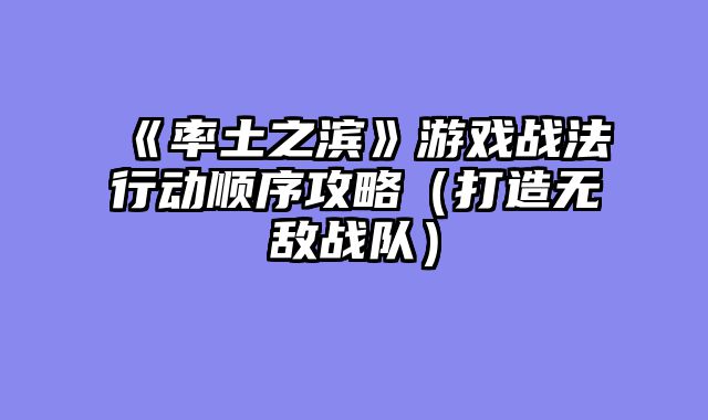 《率土之滨》游戏战法行动顺序攻略（打造无敌战队）