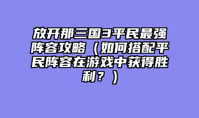 放开那三国3平民最强阵容攻略（如何搭配平民阵容在游戏中获得胜利？）