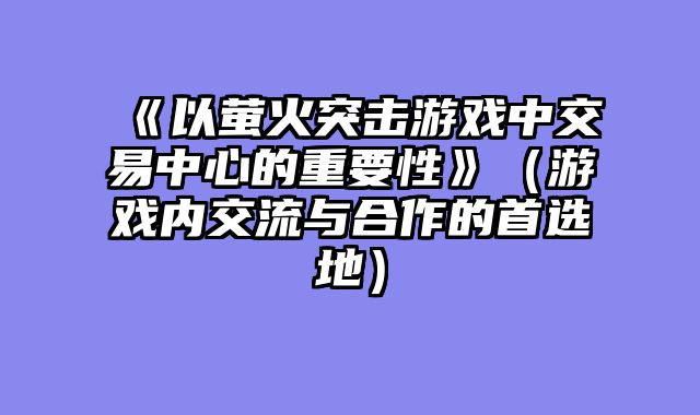 《以萤火突击游戏中交易中心的重要性》（游戏内交流与合作的首选地）
