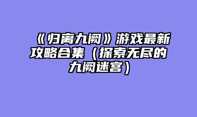 《归离九阙》游戏最新攻略合集（探索无尽的九阙迷宫）