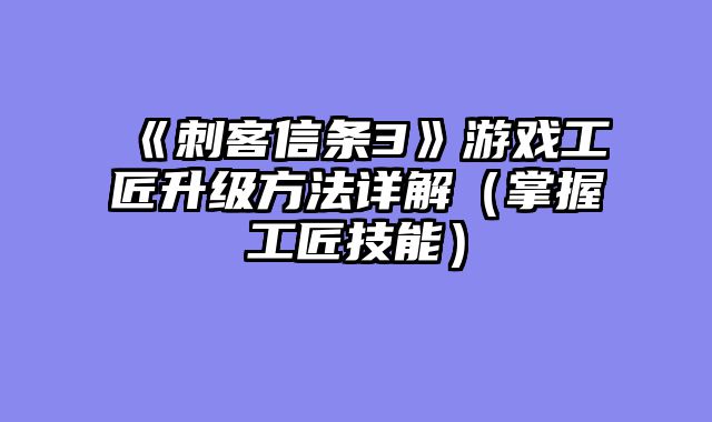 《刺客信条3》游戏工匠升级方法详解（掌握工匠技能）
