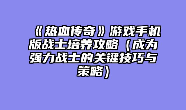 《热血传奇》游戏手机版战士培养攻略（成为强力战士的关键技巧与策略）