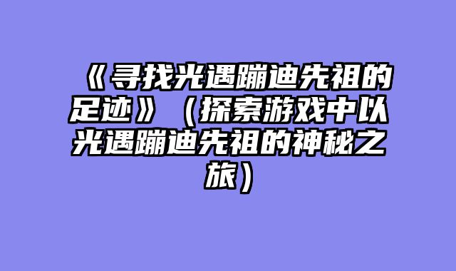 《寻找光遇蹦迪先祖的足迹》（探索游戏中以光遇蹦迪先祖的神秘之旅）