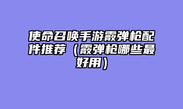 使命召唤手游霰弹枪配件推荐（霰弹枪哪些最好用）