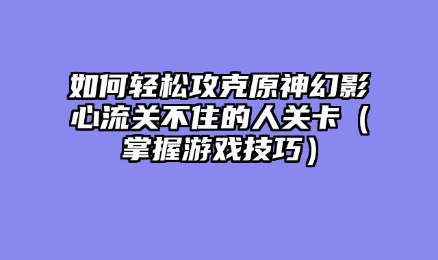 如何轻松攻克原神幻影心流关不住的人关卡（掌握游戏技巧）