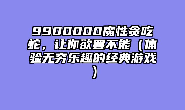 9900000魔性贪吃蛇，让你欲罢不能（体验无穷乐趣的经典游戏）