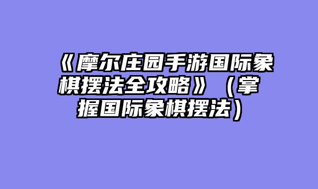 《摩尔庄园手游国际象棋摆法全攻略》（掌握国际象棋摆法）