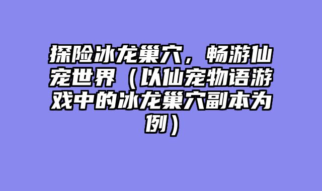 探险冰龙巢穴，畅游仙宠世界（以仙宠物语游戏中的冰龙巢穴副本为例）