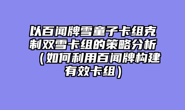 以百闻牌雪童子卡组克制双雪卡组的策略分析（如何利用百闻牌构建有效卡组）
