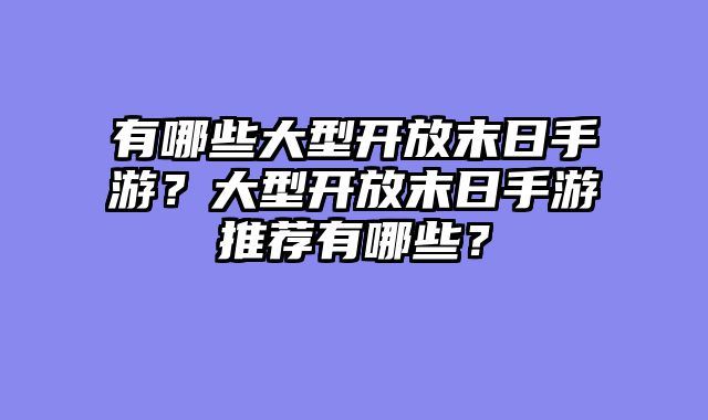 有哪些大型开放末日手游？大型开放末日手游推荐有哪些？