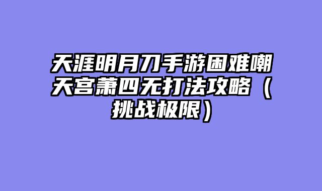 天涯明月刀手游困难嘲天宫萧四无打法攻略（挑战极限）