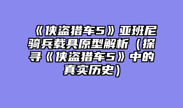 《侠盗猎车5》亚班尼骑兵载具原型解析（探寻《侠盗猎车5》中的真实历史）