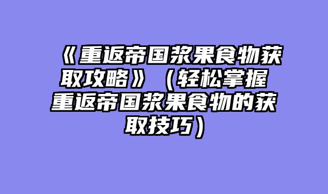 《重返帝国浆果食物获取攻略》（轻松掌握重返帝国浆果食物的获取技巧）