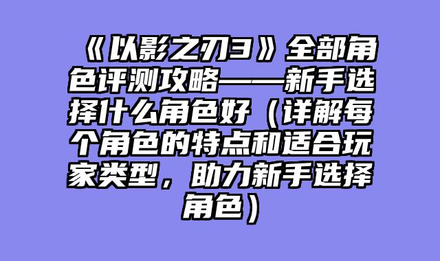 《以影之刃3》全部角色评测攻略——新手选择什么角色好（详解每个角色的特点和适合玩家类型，助力新手选择角色）