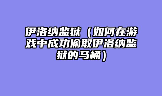 伊洛纳监狱（如何在游戏中成功偷取伊洛纳监狱的马桶）