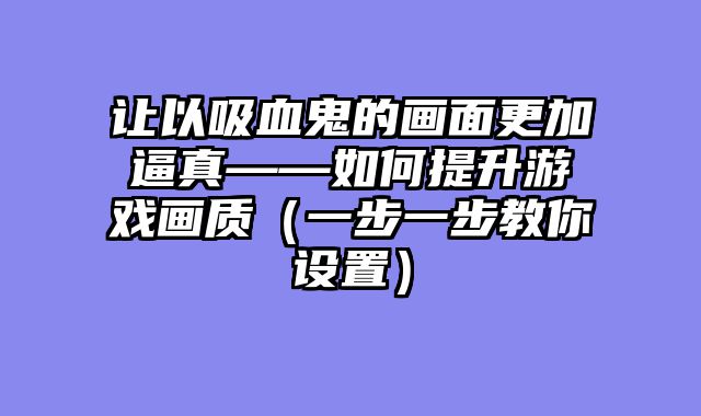让以吸血鬼的画面更加逼真——如何提升游戏画质（一步一步教你设置）