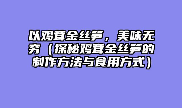 以鸡茸金丝笋，美味无穷（探秘鸡茸金丝笋的制作方法与食用方式）