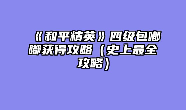 《和平精英》四级包嘟嘟获得攻略（史上最全攻略）
